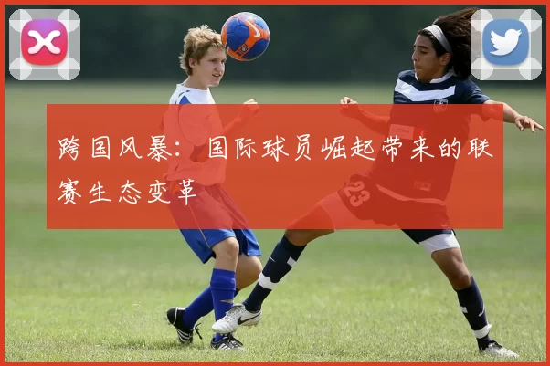 跨国风暴：国际球员崛起带来的联赛生态变革
