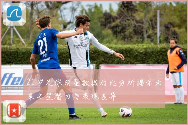21岁足球明星数据对比分析揭示未来之星潜力与表现差异