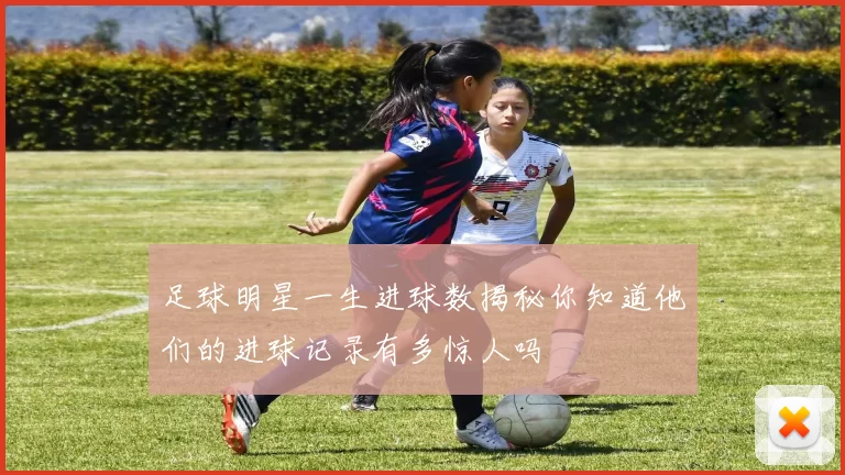 足球明星一生进球数揭秘你知道他们的进球记录有多惊人吗
