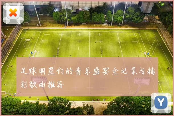 足球明星们的音乐盛宴全记录与精彩歌曲推荐