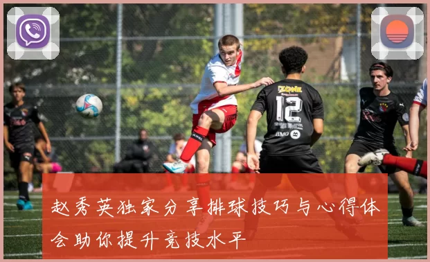 赵秀英独家分享排球技巧与心得体会助你提升竞技水平