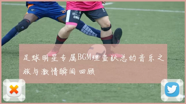 足球明星专属BGM理查狄总的音乐之旅与激情瞬间回顾