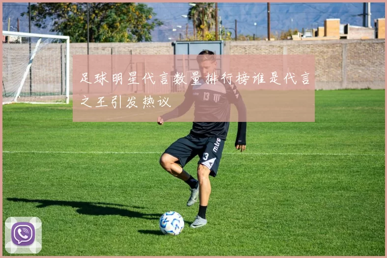足球明星代言数量排行榜谁是代言之王引发热议