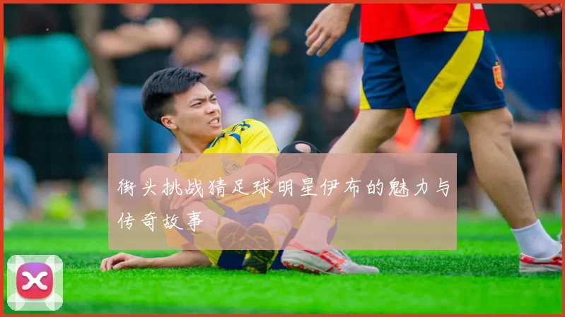 街头挑战猜足球明星伊布的魅力与传奇故事
