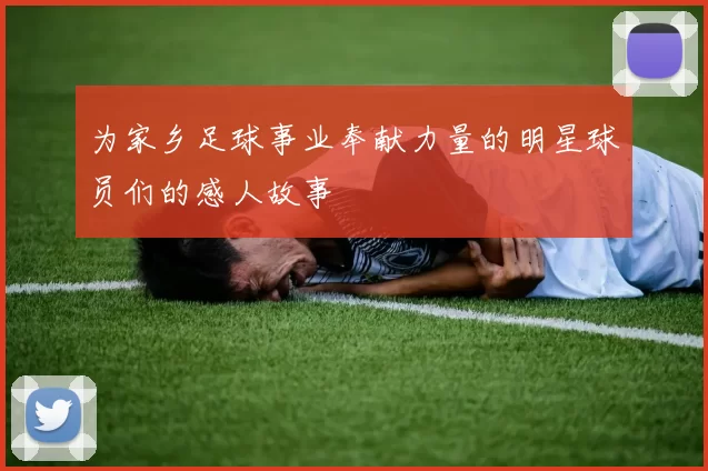 为家乡足球事业奉献力量的明星球员们的感人故事