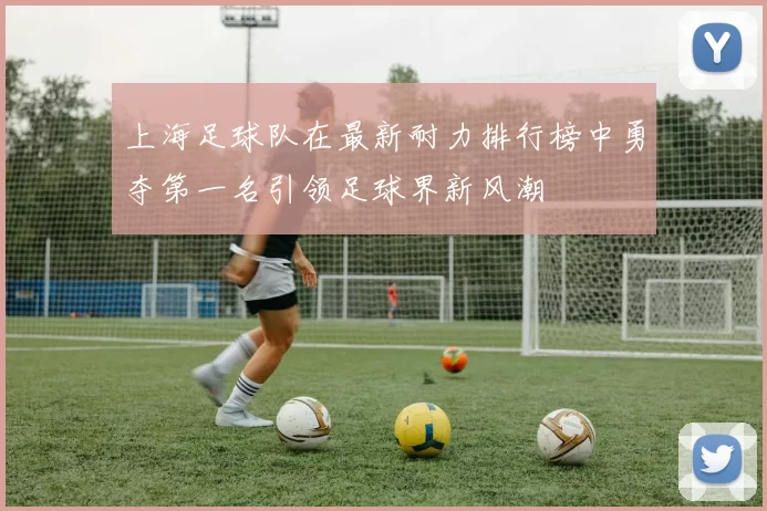 上海足球队在最新耐力排行榜中勇夺第一名引领足球界新风潮