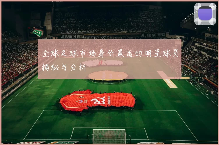 全球足球市场身价最高的明星球员揭秘与分析