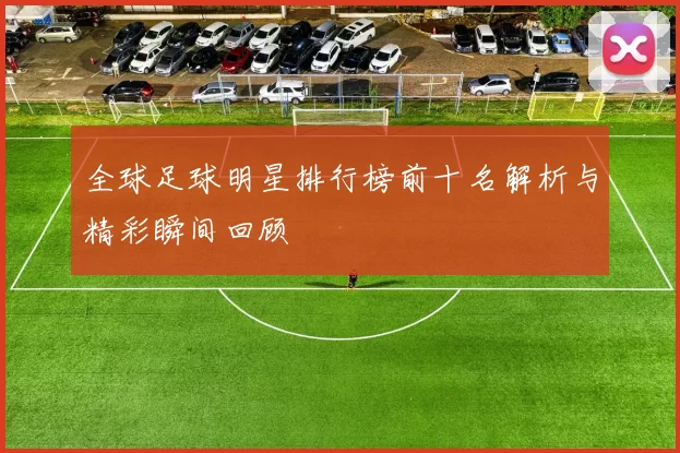 全球足球明星排行榜前十名解析与精彩瞬间回顾