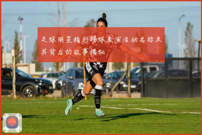 足球明星精彩踢球表演活动名称及其背后的故事揭秘