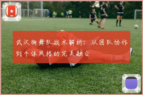 武汉街舞队战术解析：从团队协作到个体风格的完美融合