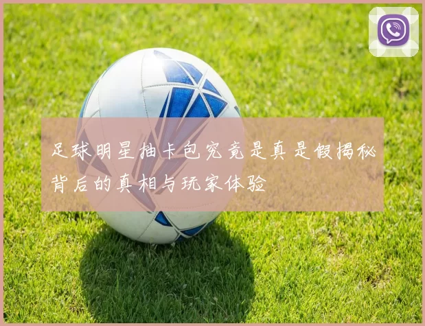 足球明星抽卡包究竟是真是假揭秘背后的真相与玩家体验
