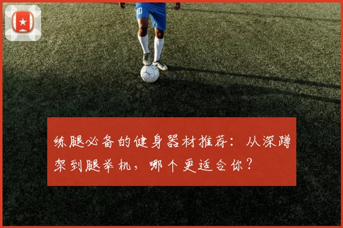 练腿必备的健身器材推荐：从深蹲架到腿举机，哪个更适合你？