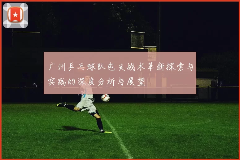 广州乒乓球队包夹战术革新探索与实践的深度分析与展望