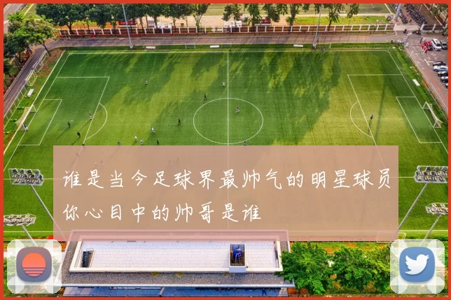 谁是当今足球界最帅气的明星球员你心目中的帅哥是谁