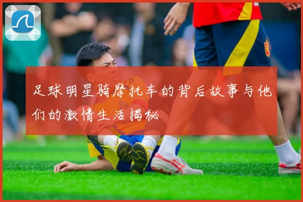 足球明星骑摩托车的背后故事与他们的激情生活揭秘