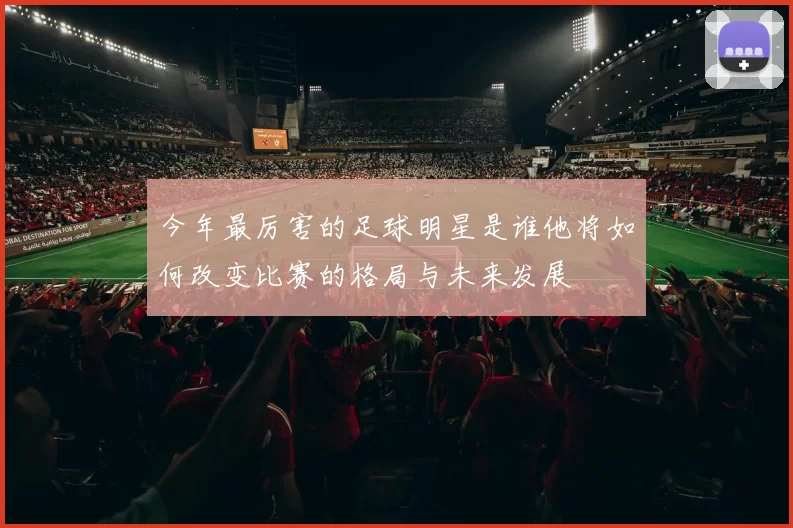 今年最厉害的足球明星是谁他将如何改变比赛的格局与未来发展
