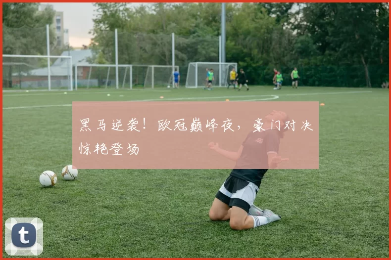 黑马逆袭！欧冠巅峰夜，豪门对决惊艳登场