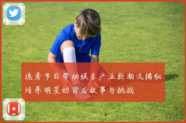 选秀节目带动娱乐产业新潮流揭秘培养明星的背后故事与挑战