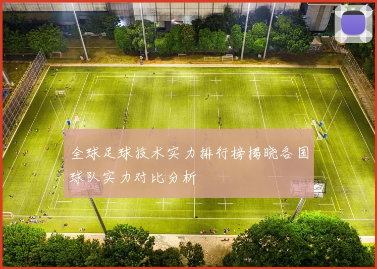全球足球技术实力排行榜揭晓各国球队实力对比分析