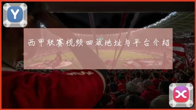 西甲联赛视频回放地址与平台介绍