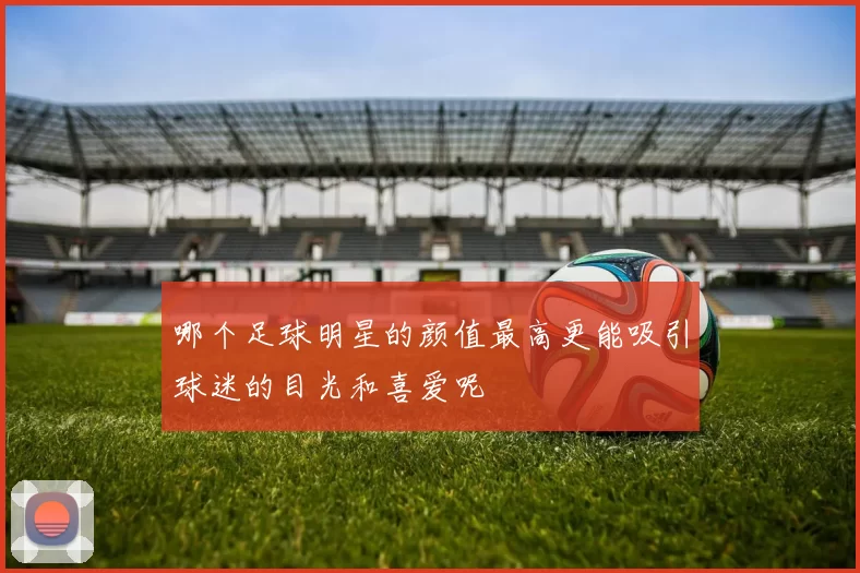 哪个足球明星的颜值最高更能吸引球迷的目光和喜爱呢