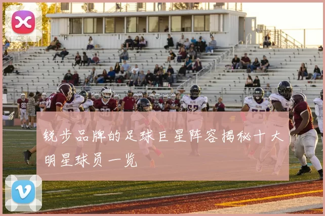 锐步品牌的足球巨星阵容揭秘十大明星球员一览