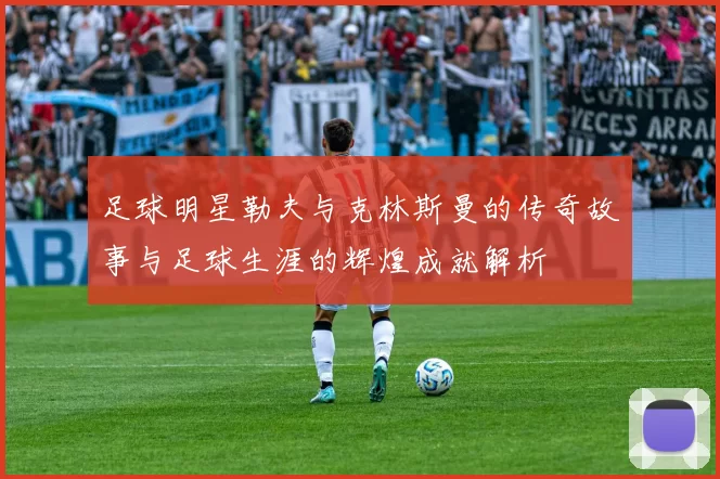 足球明星勒夫与克林斯曼的传奇故事与足球生涯的辉煌成就解析