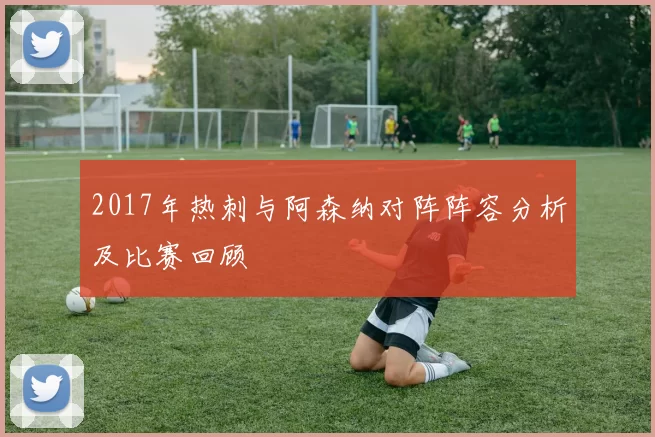 2017年热刺与阿森纳对阵阵容分析及比赛回顾