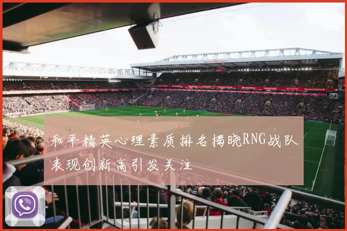 和平精英心理素质排名揭晓RNG战队表现创新高引发关注