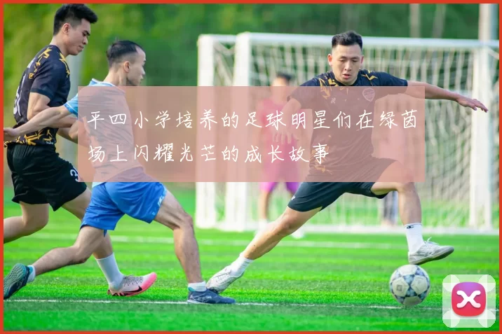 平四小学培养的足球明星们在绿茵场上闪耀光芒的成长故事