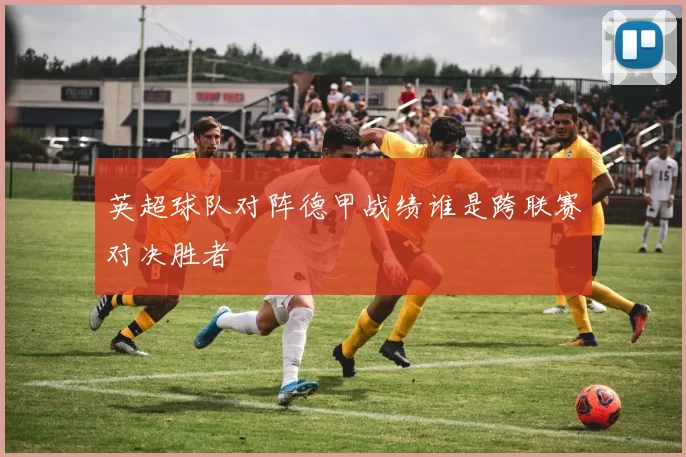 英超球队对阵德甲战绩谁是跨联赛对决胜者