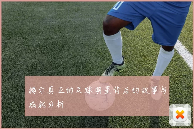 揭示真正的足球明星背后的故事与成就分析