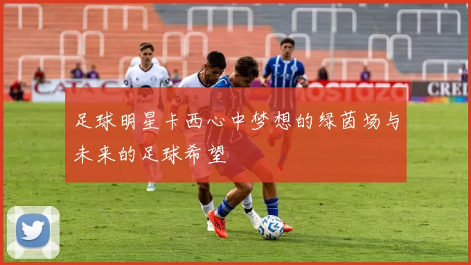 足球明星卡西心中梦想的绿茵场与未来的足球希望