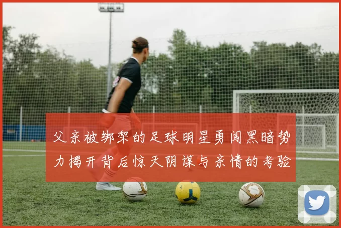 父亲被绑架的足球明星勇闯黑暗势力揭开背后惊天阴谋与亲情的考验