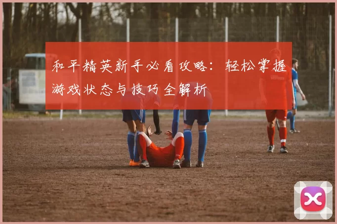 和平精英新手必看攻略：轻松掌握游戏状态与技巧全解析