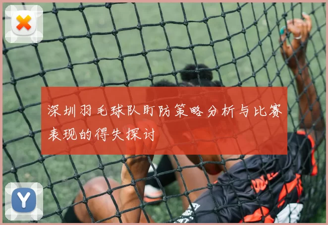 深圳羽毛球队盯防策略分析与比赛表现的得失探讨