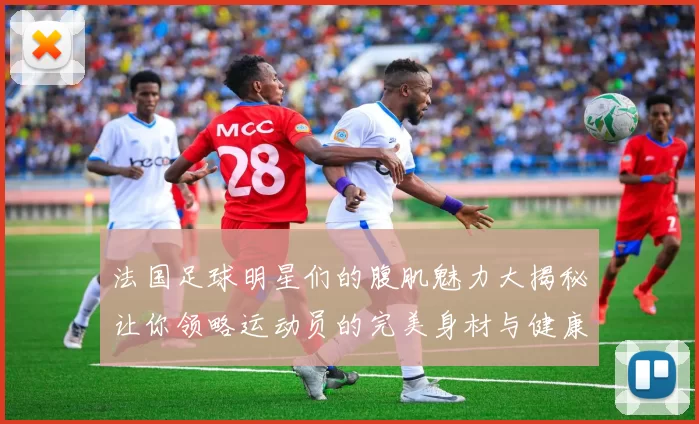 法国足球明星们的腹肌魅力大揭秘让你领略运动员的完美身材与健康生活方式