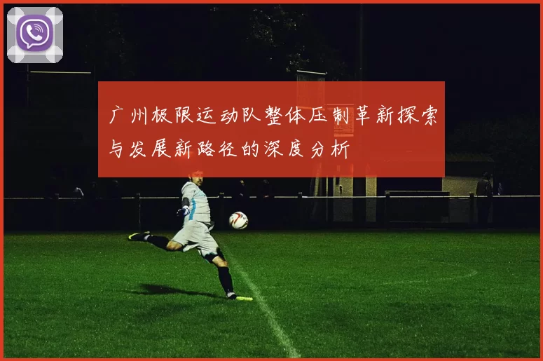 广州极限运动队整体压制革新探索与发展新路径的深度分析