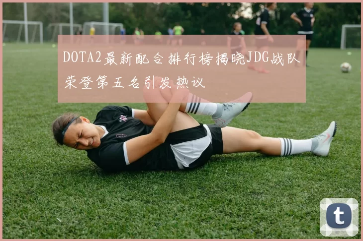DOTA2最新配合排行榜揭晓JDG战队荣登第五名引发热议