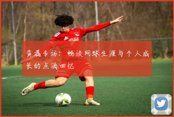 黄磊专访：畅谈网球生涯与个人成长的点滴回忆