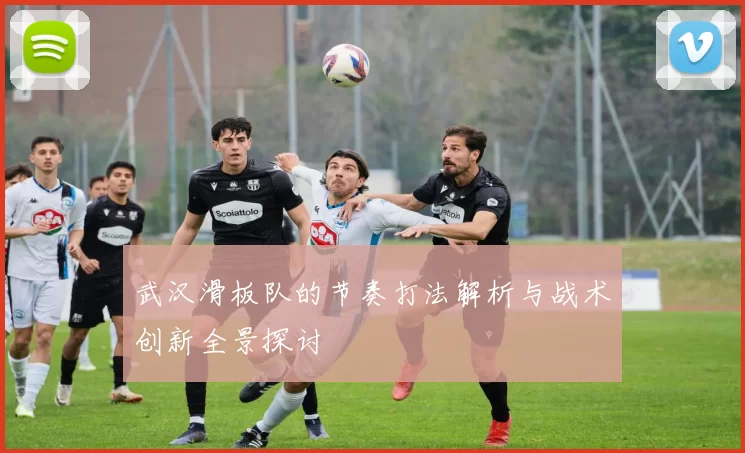 武汉滑板队的节奏打法解析与战术创新全景探讨
