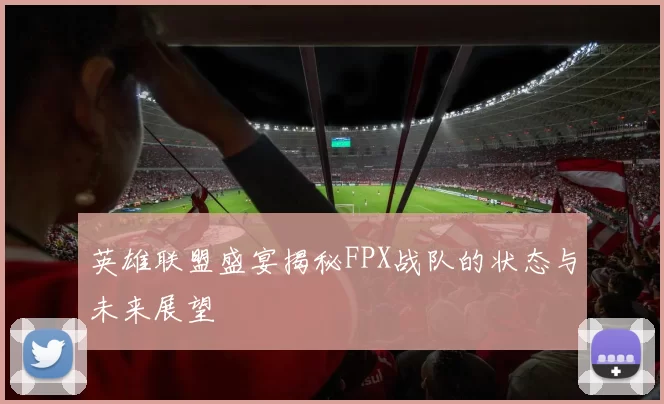 英雄联盟盛宴揭秘FPX战队的状态与未来展望