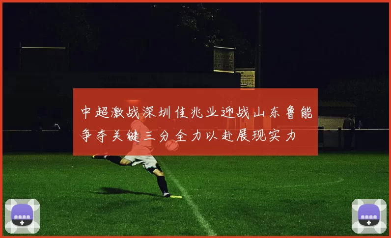 中超激战深圳佳兆业迎战山东鲁能争夺关键三分全力以赴展现实力